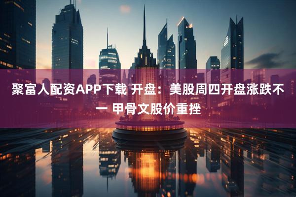 聚富人配资APP下载 开盘：美股周四开盘涨跌不一 甲骨文股价重挫