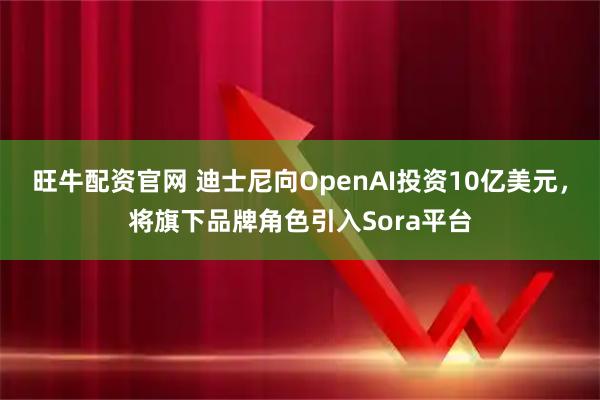 旺牛配资官网 迪士尼向OpenAI投资10亿美元，将旗下品牌角色引入Sora平台