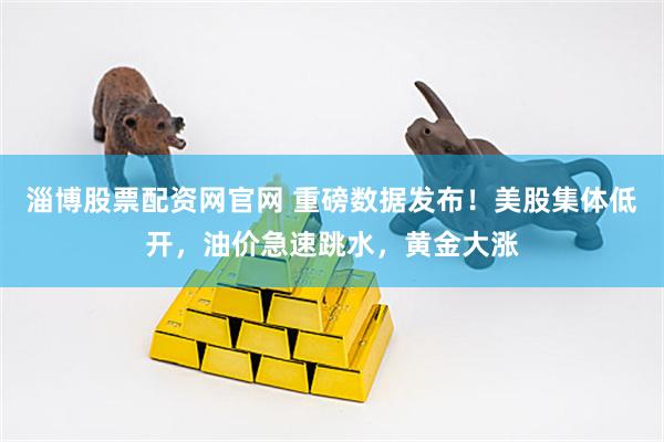 淄博股票配资网官网 重磅数据发布！美股集体低开，油价急速跳水，黄金大涨