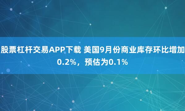 股票杠杆交易APP下载 美国9月份商业库存环比增加0.2%，预估为0.1%