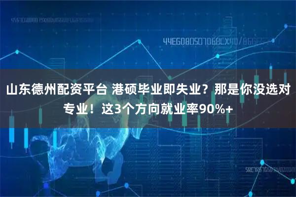 山东德州配资平台 港硕毕业即失业？那是你没选对专业！这3个方向就业率90%+