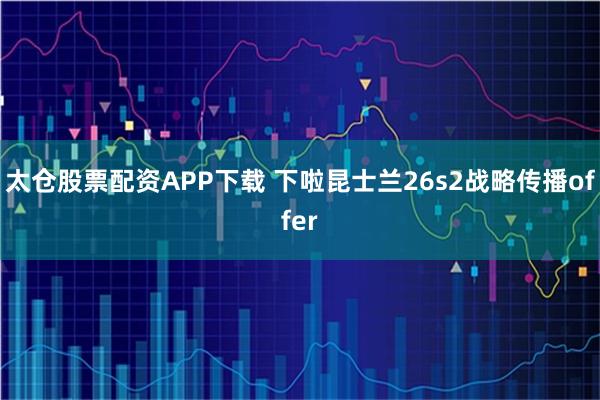 太仓股票配资APP下载 下啦昆士兰26s2战略传播offer