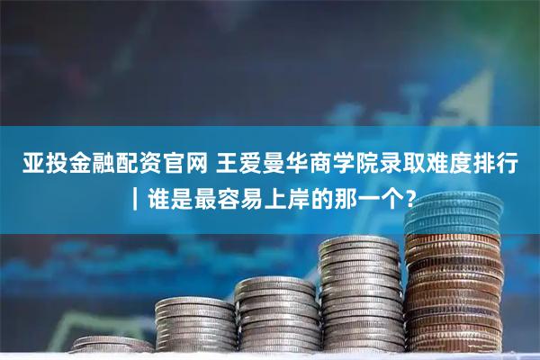 亚投金融配资官网 王爱曼华商学院录取难度排行｜谁是最容易上岸的那一个？