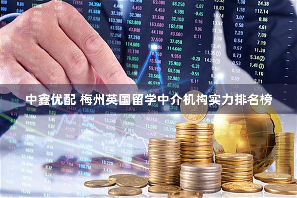 中鑫优配 梅州英国留学中介机构实力排名榜