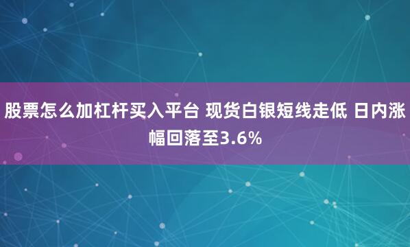 股票怎么加杠杆买入平台 现货白银短线走低 日内涨幅回落至3.6%