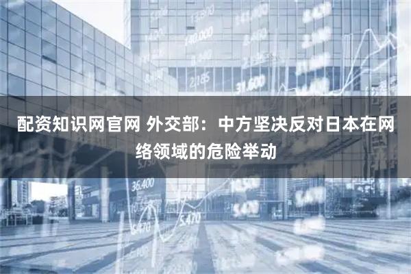 配资知识网官网 外交部：中方坚决反对日本在网络领域的危险举动