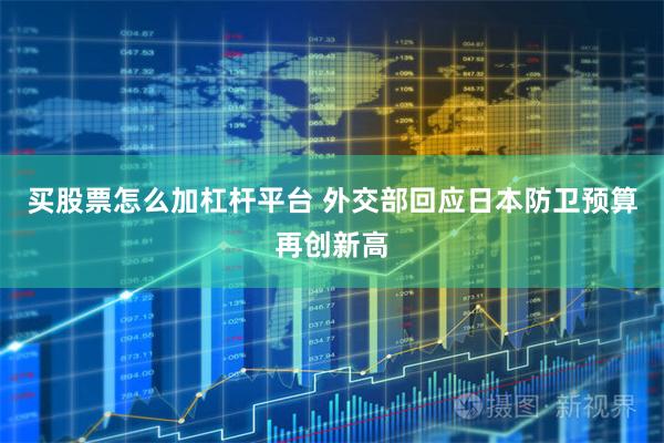 买股票怎么加杠杆平台 外交部回应日本防卫预算再创新高