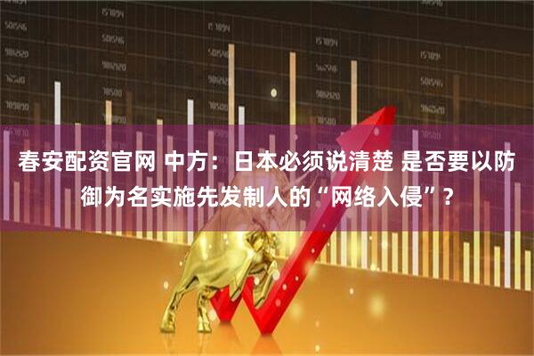春安配资官网 中方：日本必须说清楚 是否要以防御为名实施先发制人的“网络入侵”？