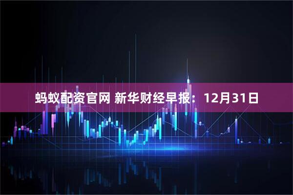 蚂蚁配资官网 新华财经早报：12月31日