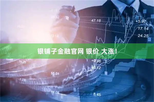 银铺子金融官网 银价 大涨！
