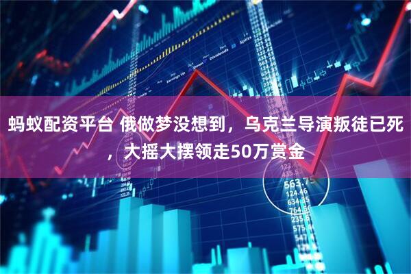 蚂蚁配资平台 俄做梦没想到，乌克兰导演叛徒已死，大摇大摆领走50万赏金