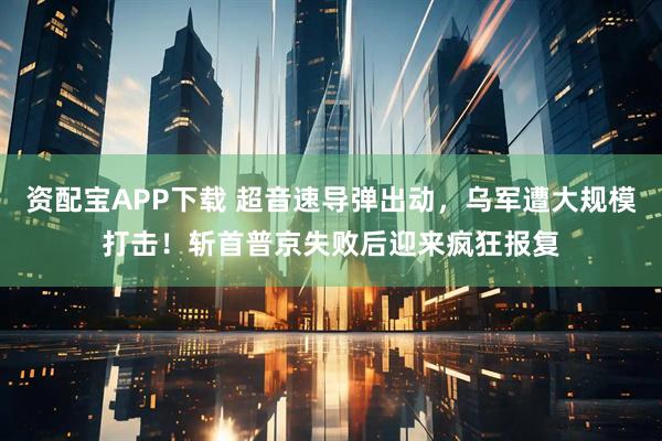 资配宝APP下载 超音速导弹出动，乌军遭大规模打击！斩首普京失败后迎来疯狂报复