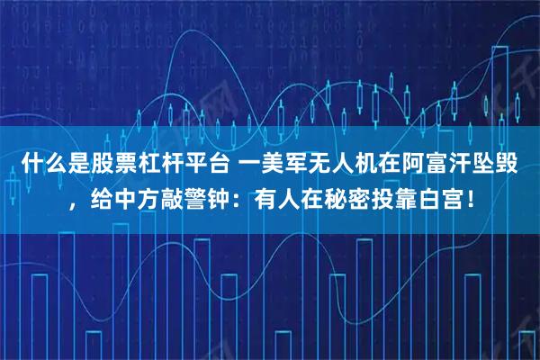 什么是股票杠杆平台 一美军无人机在阿富汗坠毁，给中方敲警钟：有人在秘密投靠白宫！