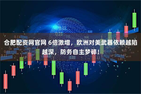 合肥配资网官网 6倍激增，欧洲对美武器依赖越陷越深，防务自主梦碎！