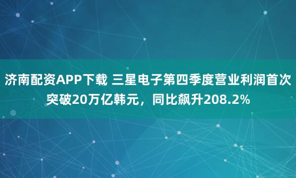 济南配资APP下载 三星电子第四季度营业利润首次突破20万亿韩元，同比飙升208.2%