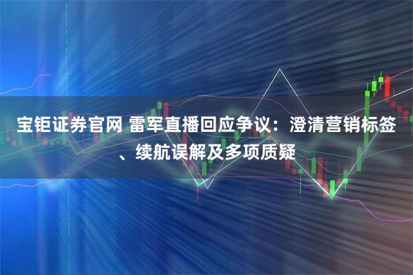 宝钜证券官网 雷军直播回应争议：澄清营销标签、续航误解及多项质疑