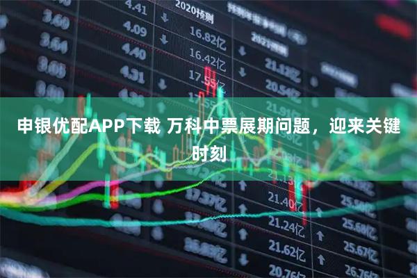 申银优配APP下载 万科中票展期问题，迎来关键时刻