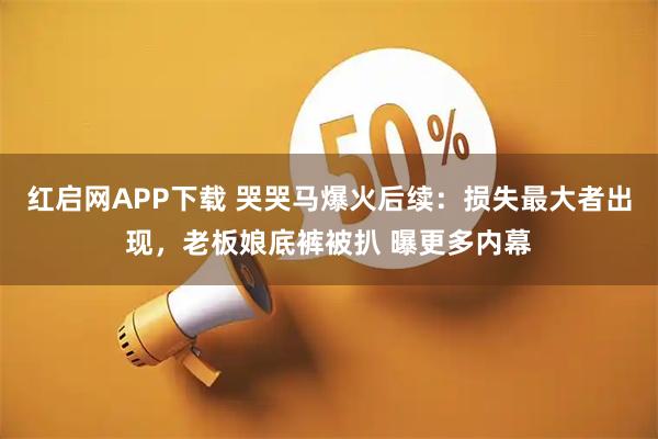 红启网APP下载 哭哭马爆火后续：损失最大者出现，老板娘底裤被扒 曝更多内幕