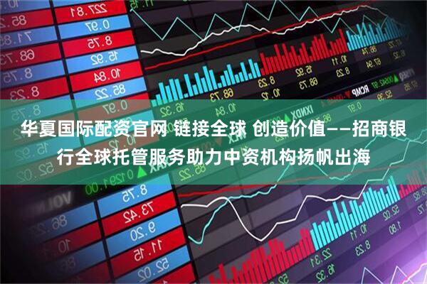 华夏国际配资官网 链接全球 创造价值——招商银行全球托管服务助力中资机构扬帆出海