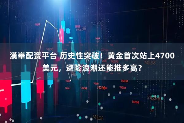 漢崋配资平台 历史性突破！黄金首次站上4700美元，避险浪潮还能推多高？