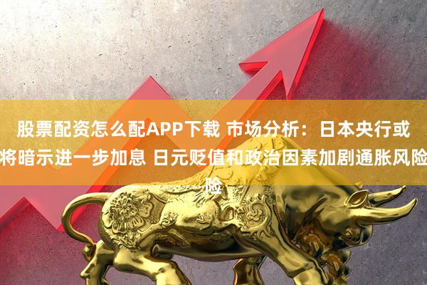 股票配资怎么配APP下载 市场分析：日本央行或将暗示进一步加息 日元贬值和政治因素加剧通胀风险