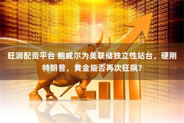 旺润配资平台 鲍威尔为美联储独立性站台，硬刚特朗普，黄金能否再次狂飙？