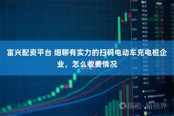 富兴配资平台 细聊有实力的扫码电动车充电桩企业，怎么收费情况