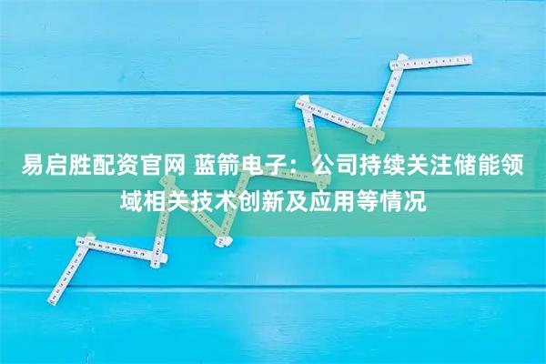 易启胜配资官网 蓝箭电子：公司持续关注储能领域相关技术创新及应用等情况