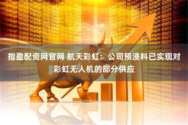 指盈配资网官网 航天彩虹：公司预浸料已实现对彩虹无人机的部分供应