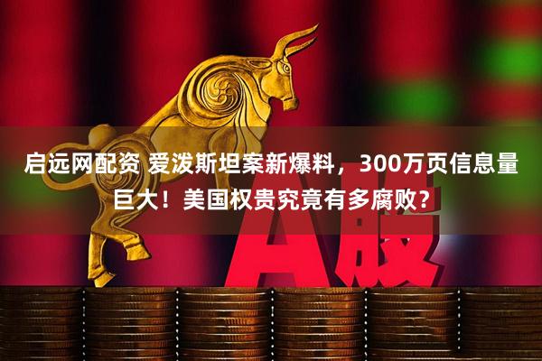 启远网配资 爱泼斯坦案新爆料，300万页信息量巨大！美国权贵究竟有多腐败？
