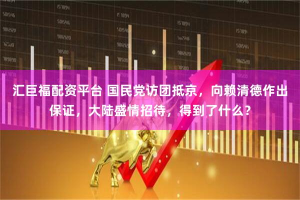 汇巨福配资平台 国民党访团抵京，向赖清德作出保证，大陆盛情招待，得到了什么？