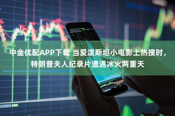 中金优配APP下载 当爱泼斯坦小电影上热搜时，特朗普夫人纪录片遭遇冰火两重天
