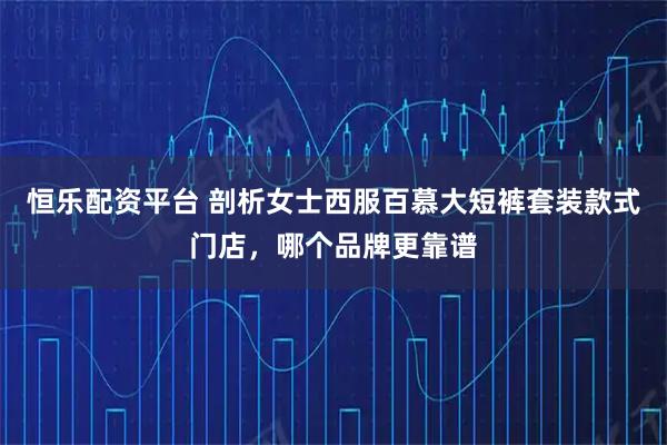 恒乐配资平台 剖析女士西服百慕大短裤套装款式门店，哪个品牌更靠谱