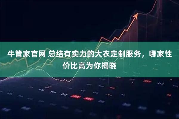 牛管家官网 总结有实力的大衣定制服务，哪家性价比高为你揭晓