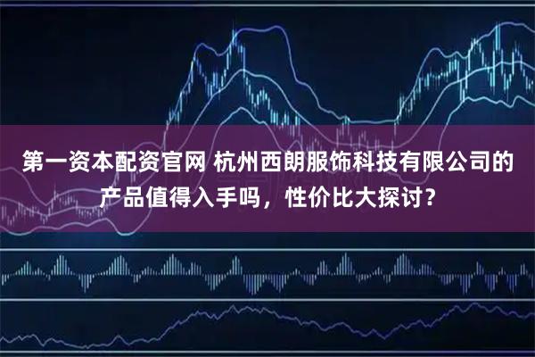 第一资本配资官网 杭州西朗服饰科技有限公司的产品值得入手吗，性价比大探讨？