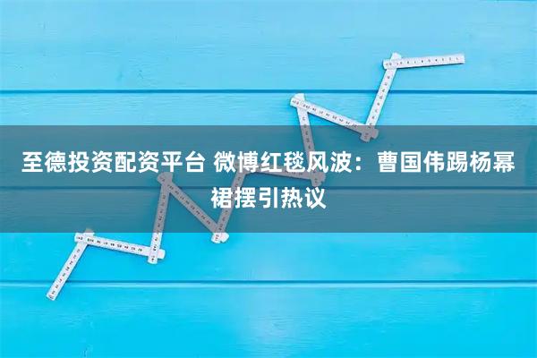 至德投资配资平台 微博红毯风波：曹国伟踢杨幂裙摆引热议