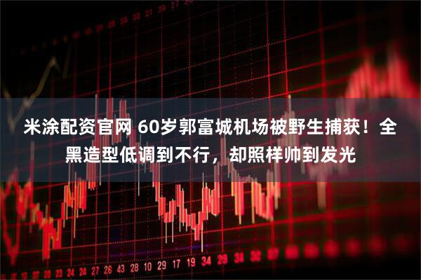 米涂配资官网 60岁郭富城机场被野生捕获！全黑造型低调到不行，却照样帅到发光
