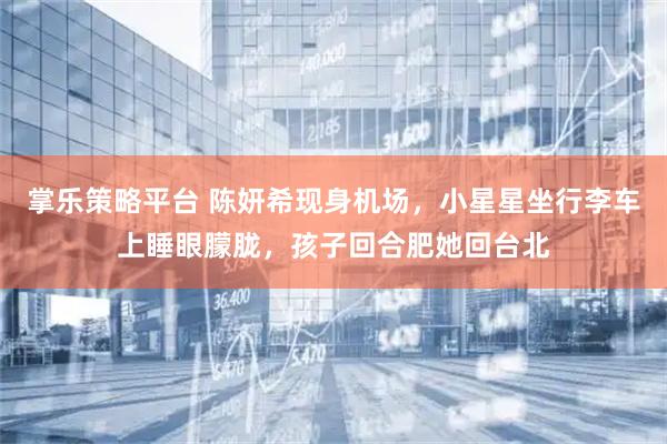掌乐策略平台 陈妍希现身机场，小星星坐行李车上睡眼朦胧，孩子回合肥她回台北