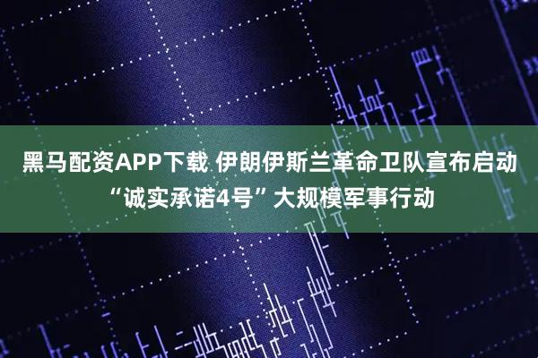 黑马配资APP下载 伊朗伊斯兰革命卫队宣布启动“诚实承诺4号”大规模军事行动