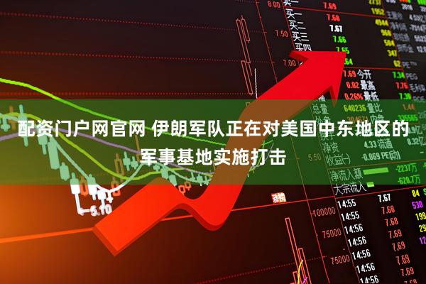 配资门户网官网 伊朗军队正在对美国中东地区的军事基地实施打击