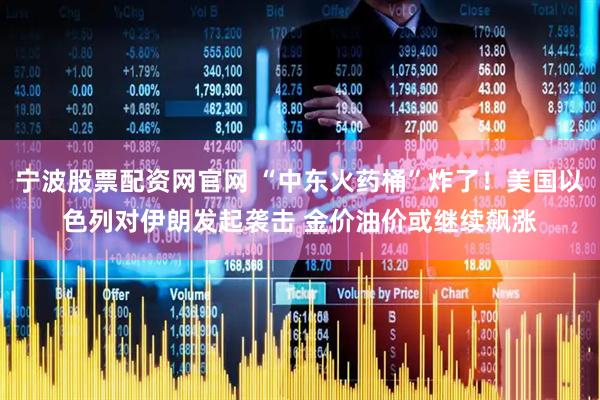 宁波股票配资网官网 “中东火药桶”炸了！美国以色列对伊朗发起袭击 金价油价或继续飙涨