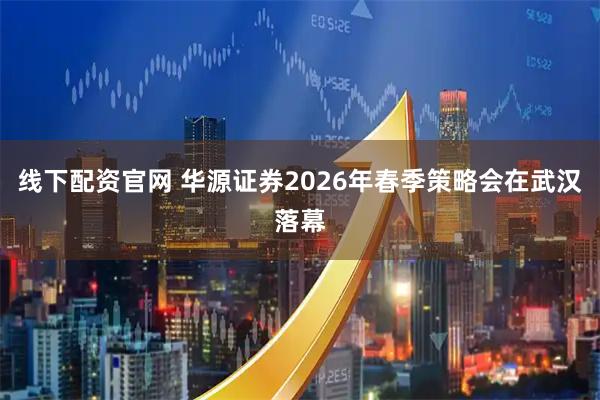 线下配资官网 华源证券2026年春季策略会在武汉落幕