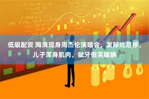 低吸配资 海清现身周杰伦演唱会，发际线后移，儿子浑身肌肉，龇牙假笑腼腆