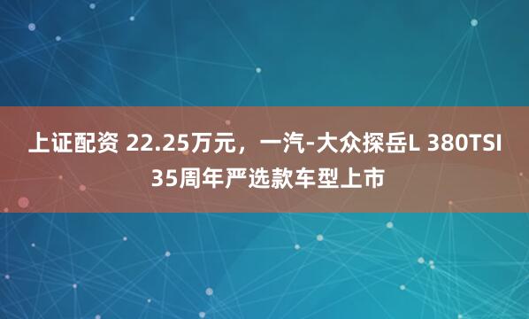 上证配资 22.25万元，一汽-大众探岳L 380TSI 35周年严选款车型上市