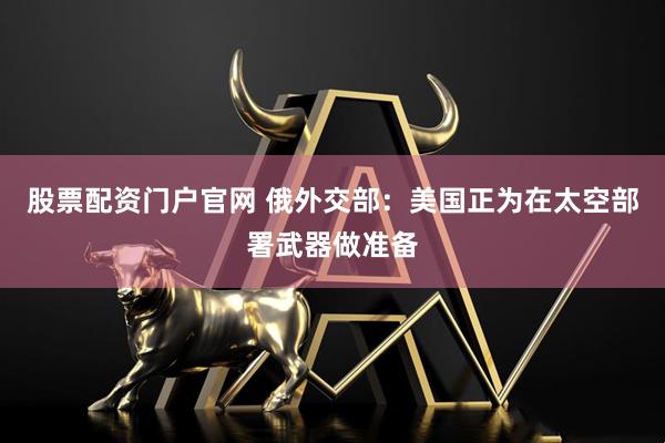 股票配资门户官网 俄外交部：美国正为在太空部署武器做准备