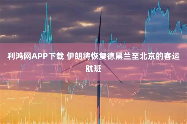 利鸿网APP下载 伊朗将恢复德黑兰至北京的客运航班